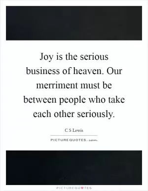Joy is the serious business of heaven. Our merriment must be between people who take each other seriously Picture Quote #1