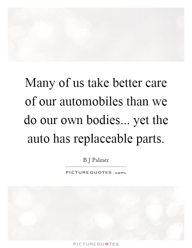 Many of us take better care of our automobiles than we do our own bodies... yet the auto has replaceable parts Picture Quote #1