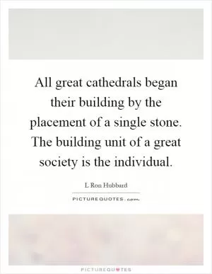 All great cathedrals began their building by the placement of a single stone. The building unit of a great society is the individual Picture Quote #1