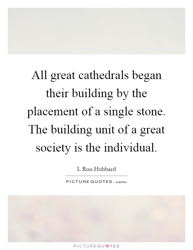 All great cathedrals began their building by the placement of a single stone. The building unit of a great society is the individual Picture Quote #1