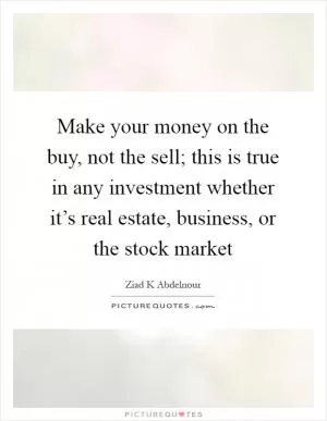 Make your money on the buy, not the sell; this is true in any investment whether it’s real estate, business, or the stock market Picture Quote #1