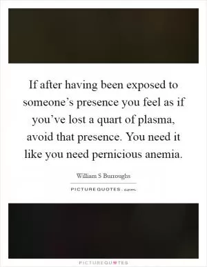 If after having been exposed to someone’s presence you feel as if you’ve lost a quart of plasma, avoid that presence. You need it like you need pernicious anemia Picture Quote #1