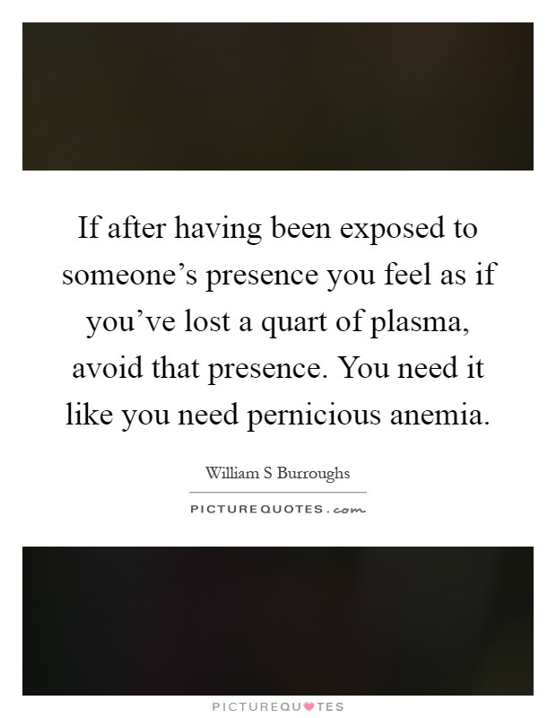 If after having been exposed to someone's presence you feel as if you've lost a quart of plasma, avoid that presence. You need it like you need pernicious anemia Picture Quote #1