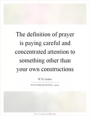 The definition of prayer is paying careful and concentrated attention to something other than your own constructions Picture Quote #1