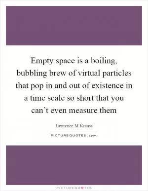 Empty space is a boiling, bubbling brew of virtual particles that pop in and out of existence in a time scale so short that you can’t even measure them Picture Quote #1