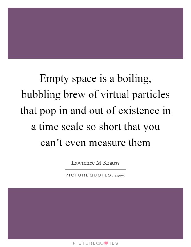 Empty space is a boiling, bubbling brew of virtual particles that pop in and out of existence in a time scale so short that you can't even measure them Picture Quote #1