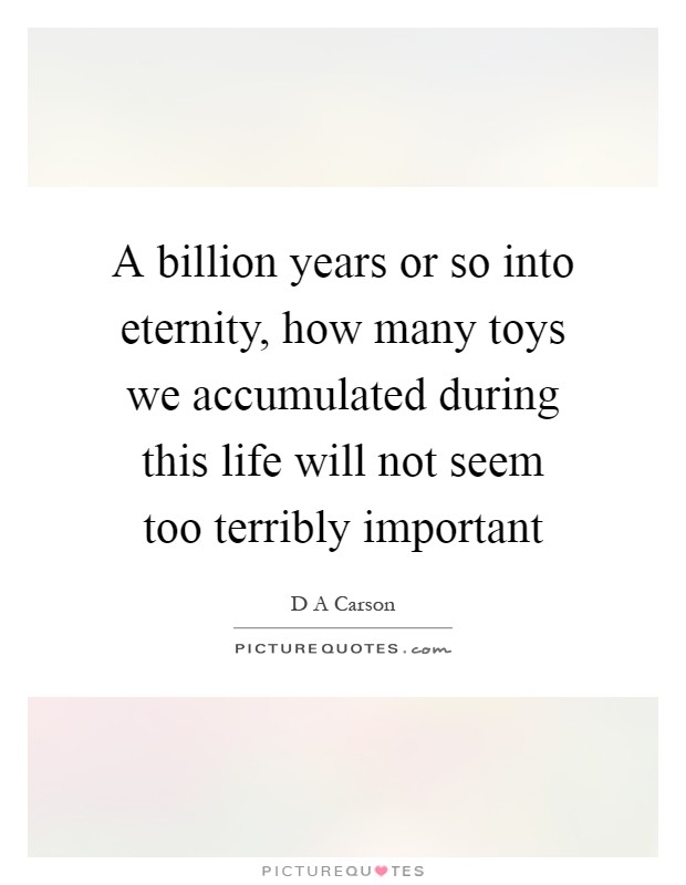 A billion years or so into eternity, how many toys we accumulated during this life will not seem too terribly important Picture Quote #1