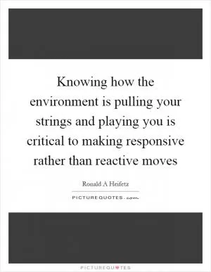 Knowing how the environment is pulling your strings and playing you is critical to making responsive rather than reactive moves Picture Quote #1