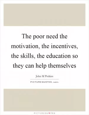 The poor need the motivation, the incentives, the skills, the education so they can help themselves Picture Quote #1