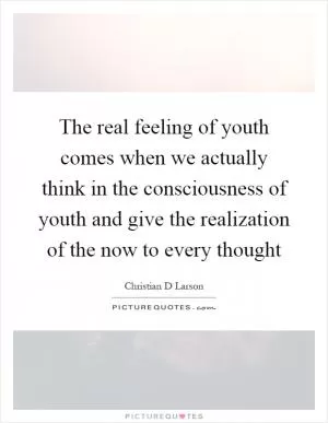 The real feeling of youth comes when we actually think in the consciousness of youth and give the realization of the now to every thought Picture Quote #1