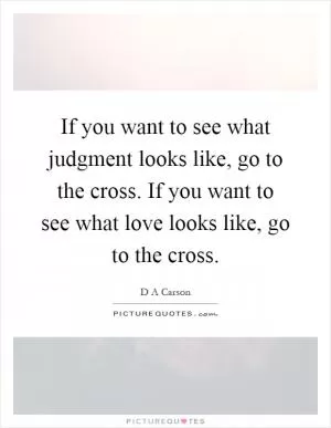 If you want to see what judgment looks like, go to the cross. If you want to see what love looks like, go to the cross Picture Quote #1