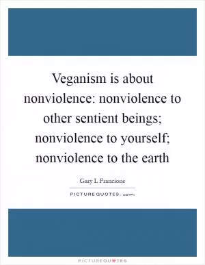 Veganism is about nonviolence: nonviolence to other sentient beings; nonviolence to yourself; nonviolence to the earth Picture Quote #1