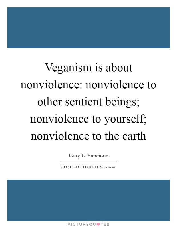 Veganism is about nonviolence: nonviolence to other sentient beings; nonviolence to yourself; nonviolence to the earth Picture Quote #1