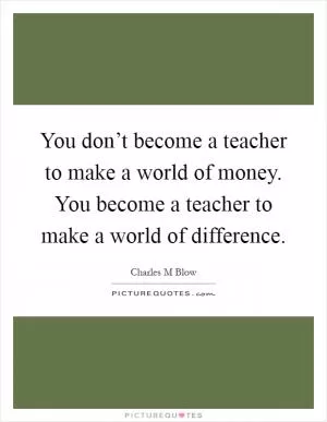 You don’t become a teacher to make a world of money. You become a teacher to make a world of difference Picture Quote #1