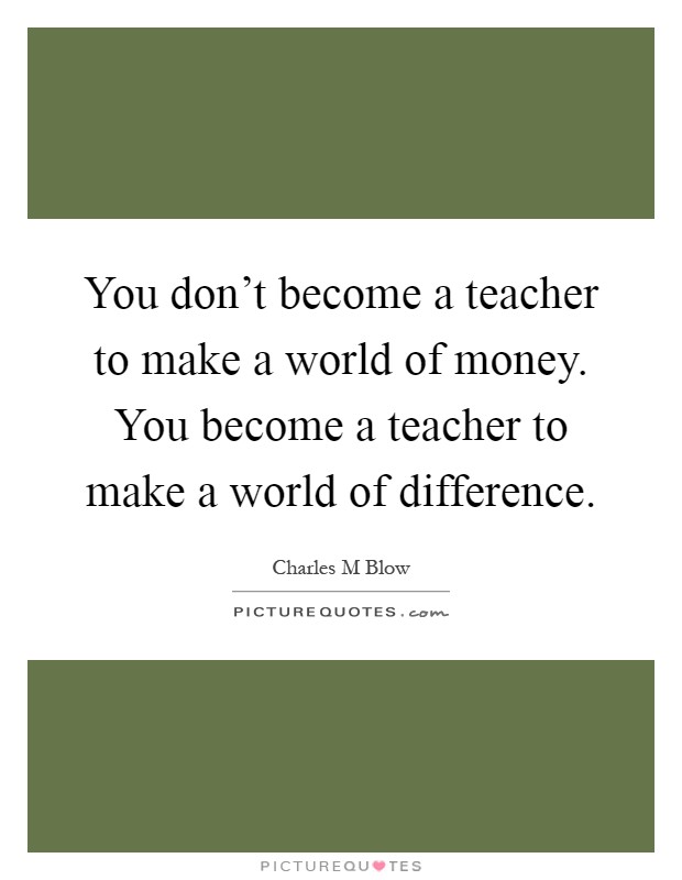 You don't become a teacher to make a world of money. You become a teacher to make a world of difference Picture Quote #1