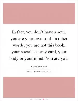 In fact, you don’t have a soul, you are your own soul. In other words, you are not this book, your social security card, your body or your mind. You are you Picture Quote #1
