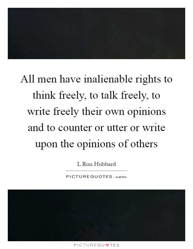 All men have inalienable rights to think freely, to talk freely, to write freely their own opinions and to counter or utter or write upon the opinions of others Picture Quote #1