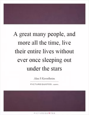 A great many people, and more all the time, live their entire lives without ever once sleeping out under the stars Picture Quote #1