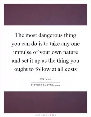 The most dangerous thing you can do is to take any one impulse of your own nature and set it up as the thing you ought to follow at all costs Picture Quote #1