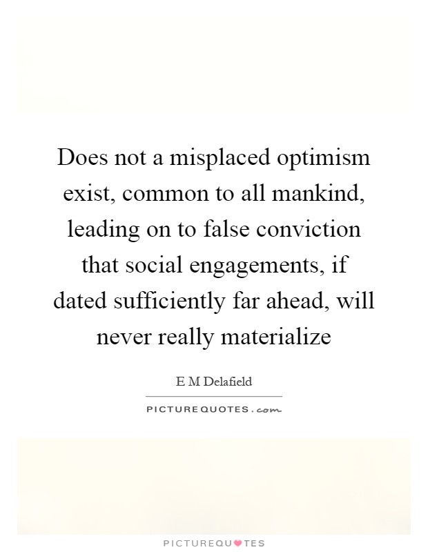 Does not a misplaced optimism exist, common to all mankind, leading on to false conviction that social engagements, if dated sufficiently far ahead, will never really materialize Picture Quote #1