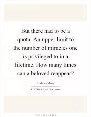 But there had to be a quota. An upper limit to the number of miracles one is privileged to in a lifetime. How many times can a beloved reappear? Picture Quote #1