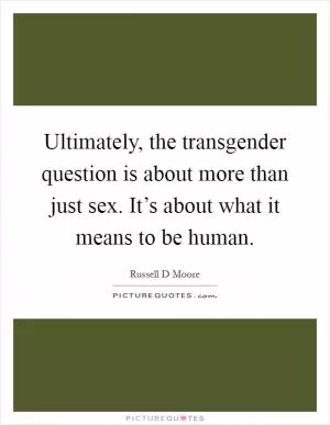 Ultimately, the transgender question is about more than just sex. It’s about what it means to be human Picture Quote #1