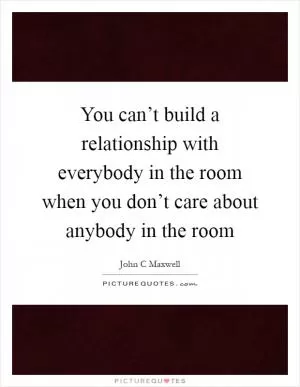 You can’t build a relationship with everybody in the room when you don’t care about anybody in the room Picture Quote #1