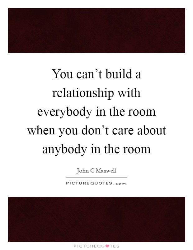 You can't build a relationship with everybody in the room when you don't care about anybody in the room Picture Quote #1