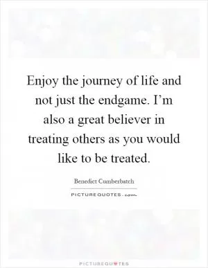 Enjoy the journey of life and not just the endgame. I’m also a great believer in treating others as you would like to be treated Picture Quote #1