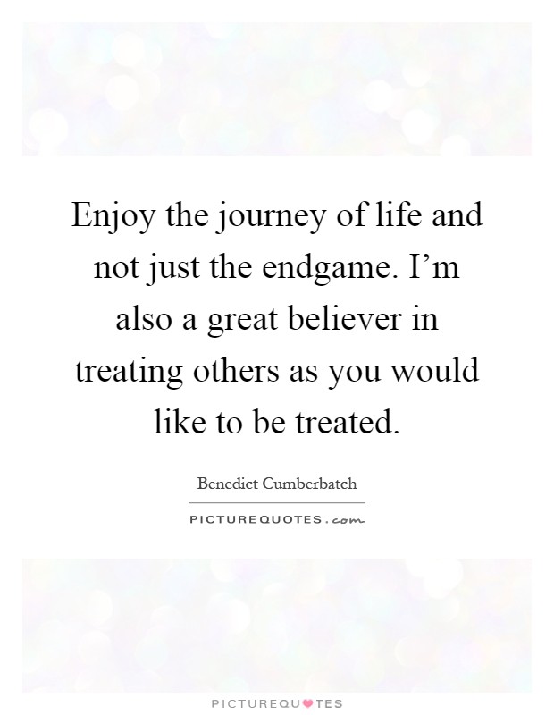 Enjoy the journey of life and not just the endgame. I'm also a great believer in treating others as you would like to be treated Picture Quote #1