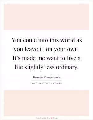 You come into this world as you leave it, on your own. It’s made me want to live a life slightly less ordinary Picture Quote #1