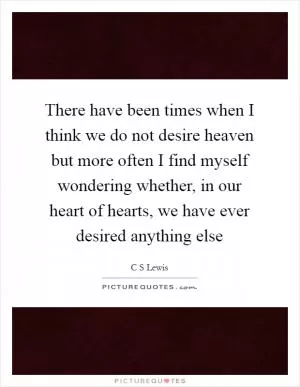 There have been times when I think we do not desire heaven but more often I find myself wondering whether, in our heart of hearts, we have ever desired anything else Picture Quote #1
