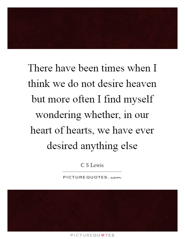 There have been times when I think we do not desire heaven but more often I find myself wondering whether, in our heart of hearts, we have ever desired anything else Picture Quote #1