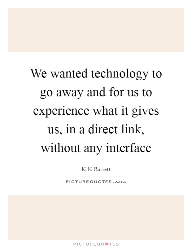 We wanted technology to go away and for us to experience what it gives us, in a direct link, without any interface Picture Quote #1