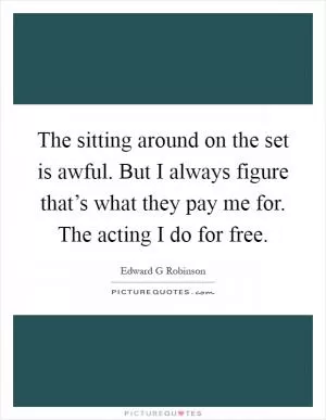 The sitting around on the set is awful. But I always figure that’s what they pay me for. The acting I do for free Picture Quote #1