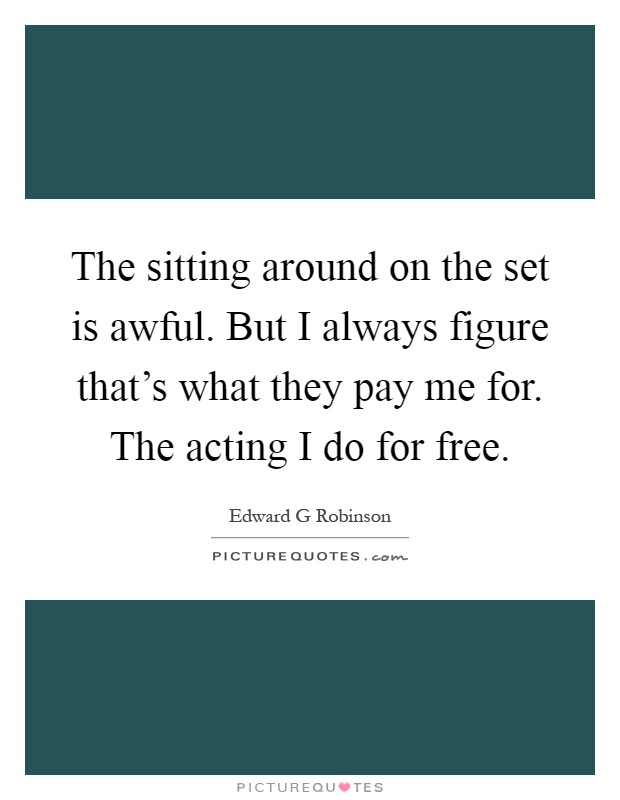 The sitting around on the set is awful. But I always figure that's what they pay me for. The acting I do for free Picture Quote #1
