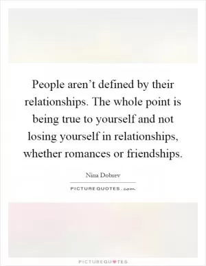 People aren’t defined by their relationships. The whole point is being true to yourself and not losing yourself in relationships, whether romances or friendships Picture Quote #1