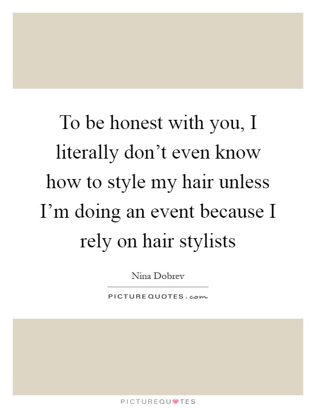 To be honest with you, I literally don't even know how to style my hair unless I'm doing an event because I rely on hair stylists Picture Quote #1