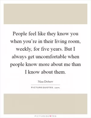 People feel like they know you when you’re in their living room, weekly, for five years. But I always get uncomfortable when people know more about me than I know about them Picture Quote #1