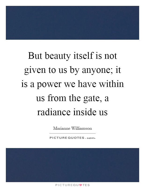 But beauty itself is not given to us by anyone; it is a power we have within us from the gate, a radiance inside us Picture Quote #1
