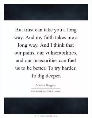 But trust can take you a long way. And my faith takes me a long way. And I think that our pains, our vulnerabilities, and our insecurities can fuel us to be better. To try harder. To dig deeper Picture Quote #1