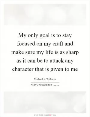 My only goal is to stay focused on my craft and make sure my life is as sharp as it can be to attack any character that is given to me Picture Quote #1