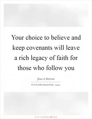 Your choice to believe and keep covenants will leave a rich legacy of faith for those who follow you Picture Quote #1