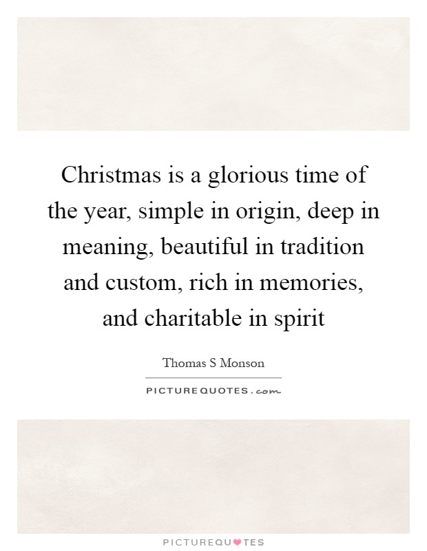Christmas is a glorious time of the year, simple in origin, deep in meaning, beautiful in tradition and custom, rich in memories, and charitable in spirit Picture Quote #1