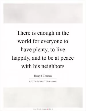 There is enough in the world for everyone to have plenty, to live happily, and to be at peace with his neighbors Picture Quote #1