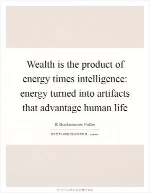 Wealth is the product of energy times intelligence: energy turned into artifacts that advantage human life Picture Quote #1