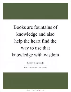 Books are fountains of knowledge and also help the heart find the way to use that knowledge with wisdom Picture Quote #1