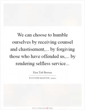 We can choose to humble ourselves by receiving counsel and chastisement,... by forgiving those who have offended us,... by rendering selfless service Picture Quote #1