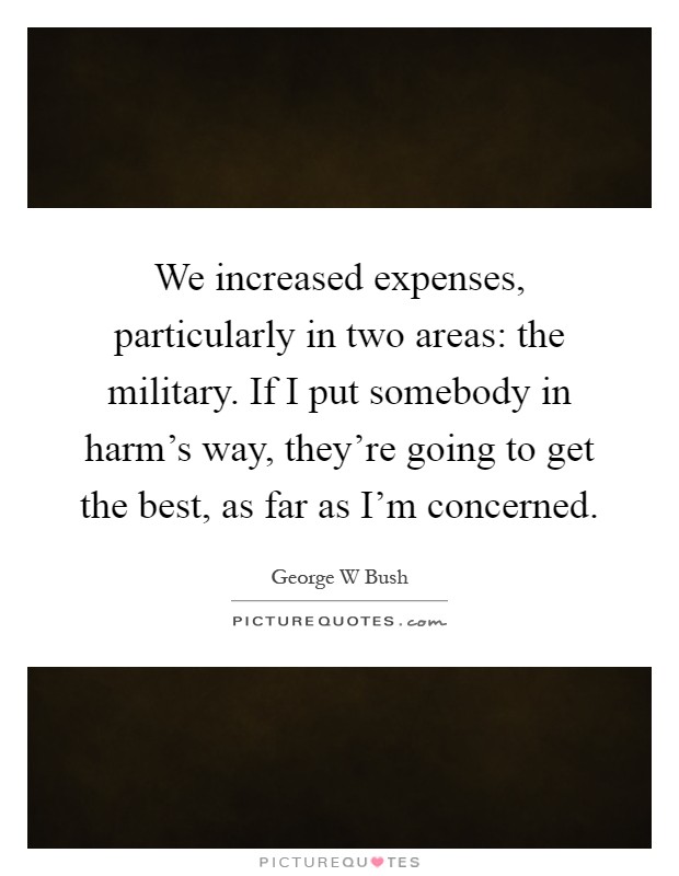 We increased expenses, particularly in two areas: the military. If I put somebody in harm's way, they're going to get the best, as far as I'm concerned Picture Quote #1