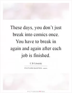 These days, you don’t just break into comics once. You have to break in again and again after each job is finished Picture Quote #1